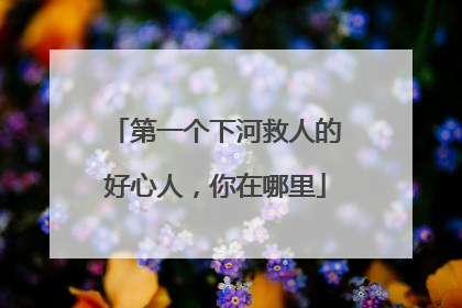 第一个下河救人的好心人，你在哪里