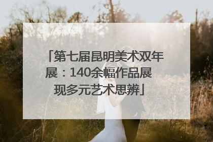 第七届昆明美术双年展：140余幅作品展现多元艺术思辨