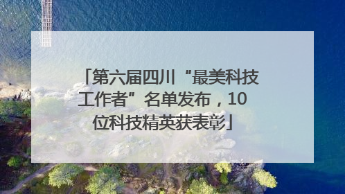 第六届四川“最美科技工作者”名单发布，10位科技精英获表彰