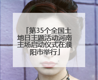 第35个全国土地日主题活动河南主场启动仪式在濮阳市举行