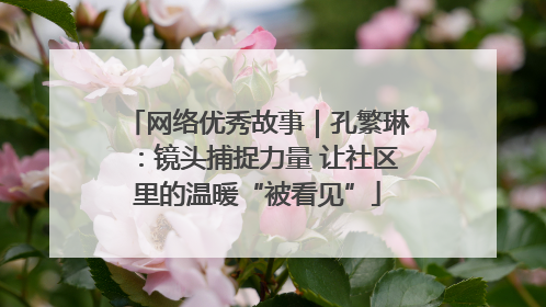 网络优秀故事｜孔繁琳：镜头捕捉力量 让社区里的温暖“被看见”