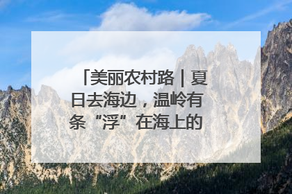 美丽农村路｜夏日去海边，温岭有条“浮”在海上的公路你去过吗？