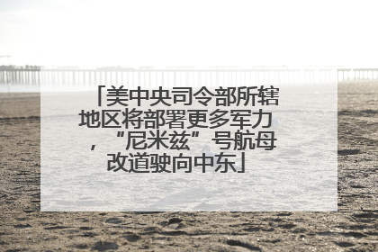 美中央司令部所辖地区将部署更多军力，“尼米兹”号航母改道驶向中东