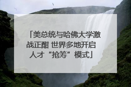美总统与哈佛大学激战正酣 世界多地开启人才“抢筹”模式