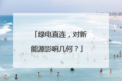 绿电直连，对新能源影响几何？