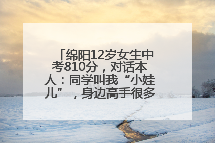 绵阳12岁女生中考810分，对话本人：同学叫我“小娃儿”，身边高手很多，我一直在追赶