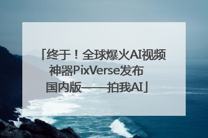 终于！全球爆火AI视频神器PixVerse发布国内版——拍我AI