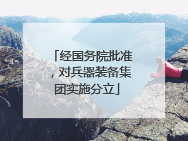 经国务院批准，对兵器装备集团实施分立