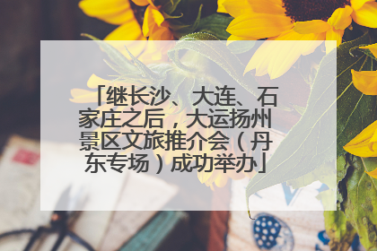继长沙、大连、石家庄之后，大运扬州景区文旅推介会（丹东专场）成功举办