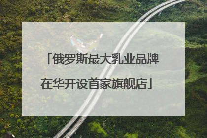 俄罗斯最大乳业品牌在华开设首家旗舰店