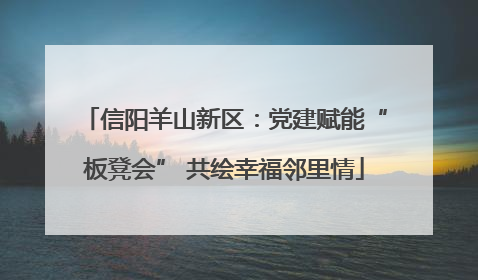 信阳羊山新区：党建赋能“板凳会” 共绘幸福邻里情