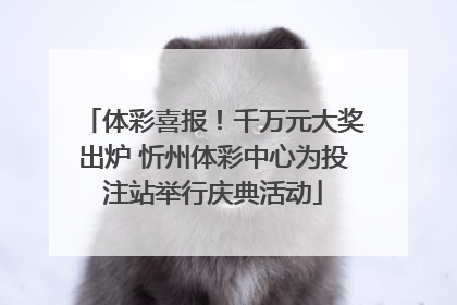 体彩喜报！千万元大奖出炉 忻州体彩中心为投注站举行庆典活动