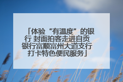 体验“有温度”的银行 封面拍客走进自贡银行富顺富州大道支行打卡特色便民服务