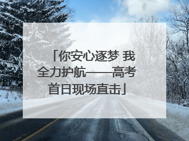 你安心逐梦 我全力护航——高考首日现场直击