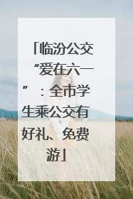 临汾公交“爱在六一”：全市学生乘公交有好礼、免费游