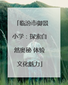 临汾市御景小学：探索自然奥秘 体验文化魅力