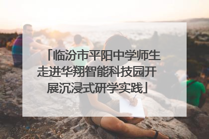 临汾市平阳中学师生走进华翔智能科技园开展沉浸式研学实践