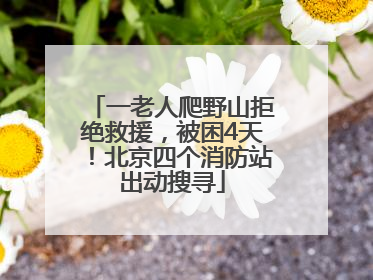 一老人爬野山拒绝救援，被困4天！北京四个消防站出动搜寻