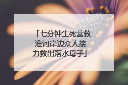 七分钟生死营救 淮河岸边众人接力救出落水母子