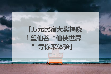 万元民宿大奖揭晓！望仙谷“仙侠世界”等你来体验