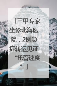 三甲专家坐诊北海医院，2例急症转运见证“托管速度”