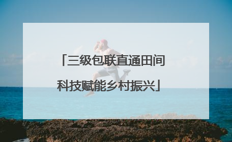 三级包联直通田间 科技赋能乡村振兴