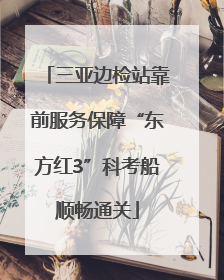 三亚边检站靠前服务保障“东方红3”科考船顺畅通关