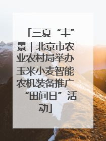三夏“丰”景｜北京市农业农村局举办玉米小麦智能农机装备推广“田间日”活动