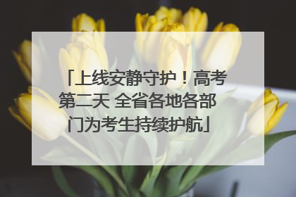 上线安静守护！高考第二天 全省各地各部门为考生持续护航