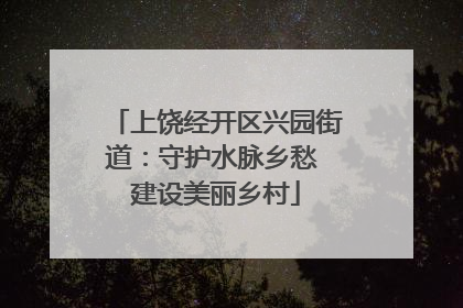 上饶经开区兴园街道：守护水脉乡愁 建设美丽乡村