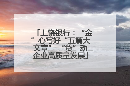 上饶银行：“金”心写好“五篇大文章” “贷”动企业高质量发展