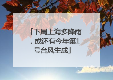 下周上海多降雨，或还有今年第1号台风生成