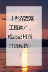 世界灌溉工程遗产，成都彭州湔江堰候选！