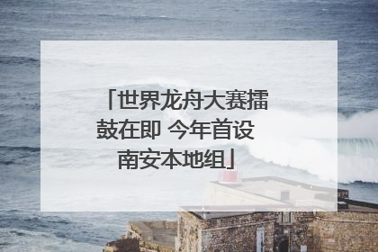 世界龙舟大赛擂鼓在即 今年首设南安本地组
