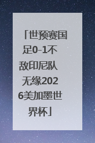世预赛国足0-1不敌印尼队 无缘2026美加墨世界杯