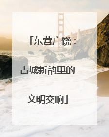 东营广饶：古城新韵里的文明交响
