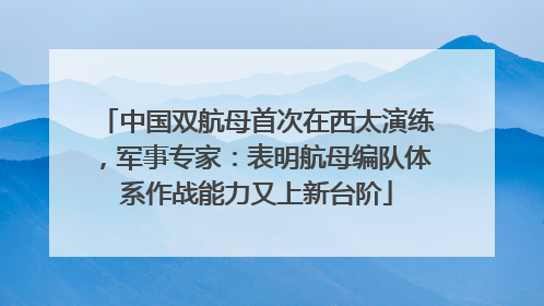 中国双航母首次在西太演练，军事专家：表明航母编队体系作战能力又上新台阶