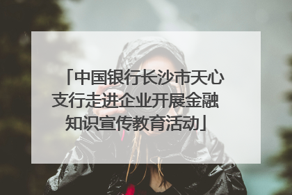 中国银行长沙市天心支行走进企业开展金融知识宣传教育活动