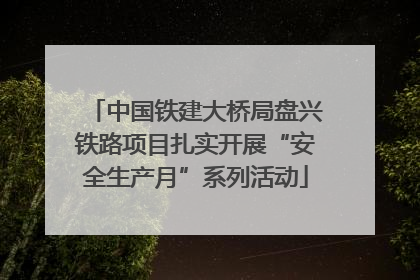 中国铁建大桥局盘兴铁路项目扎实开展“安全生产月”系列活动