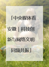 中央媒体看安徽｜科技创新与网络文明同频共振