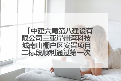 中建六局第八建设有限公司三亚崖州湾科技城南山棚户区安置项目二标段顺利通过第一次主体结构验收