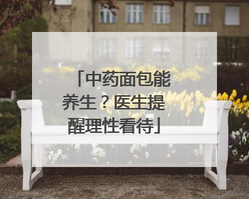 中药面包能养生？医生提醒理性看待