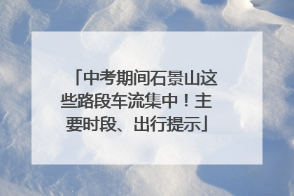 中考期间石景山这些路段车流集中！主要时段、出行提示