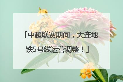 中超联赛期间，大连地铁5号线运营调整！