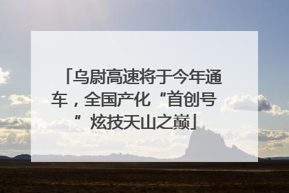 乌尉高速将于今年通车，全国产化“首创号”炫技天山之巅