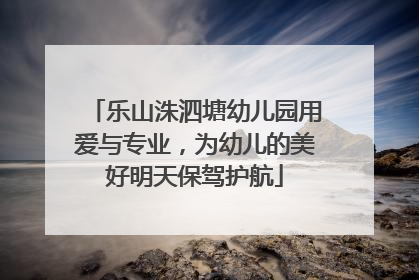 乐山洙泗塘幼儿园用爱与专业，为幼儿的美好明天保驾护航