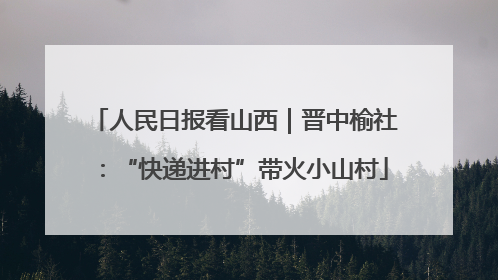 人民日报看山西｜晋中榆社：“快递进村”带火小山村