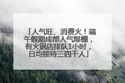 人气旺、消费火！端午假期成都人气爆棚，有火锅店排队1小时，日均接待三四千人