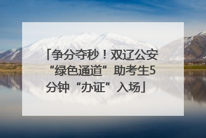 争分夺秒！双辽公安“绿色通道”助考生5分钟“办证”入场