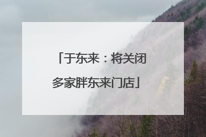 于东来：将关闭多家胖东来门店